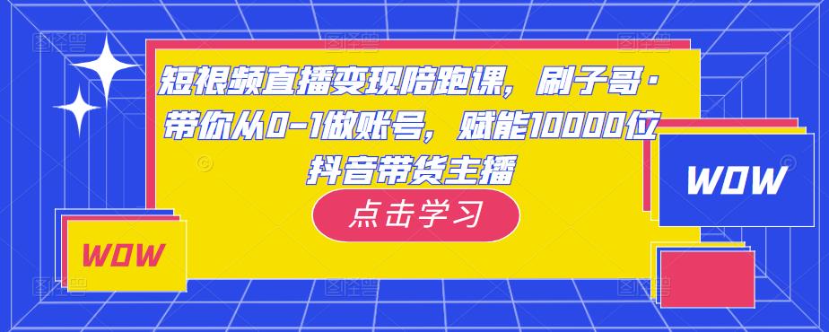 短视频直播变现陪跑课，刷子哥·带你从0-1做账号，赋能10000位抖音带货主播_泡桐学堂