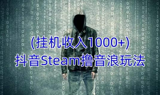 抖音Steam撸音浪玩法，挂机一天收入1000+不露脸 不说话 不封号 社恐人群福音_泡桐学堂