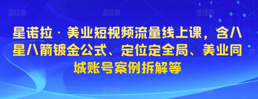 星诺拉·美业短视频流量线上课，含八星八箭镀金公式、定位定全局、美业同城账号案例拆解等_泡桐学堂