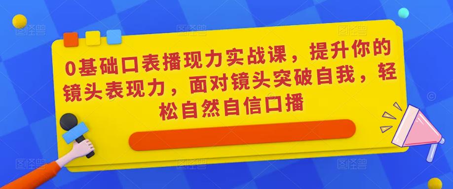 0基础口表播‬现力实战课，提升你的镜头表现力，面对镜头突破自我，轻松自然自信口播_泡桐学堂