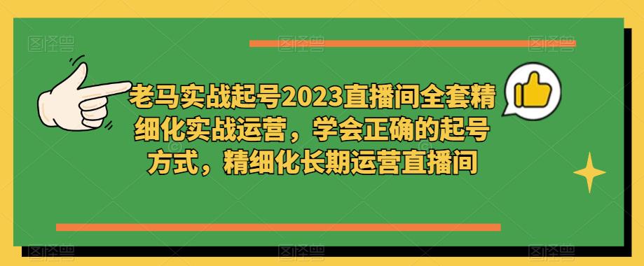 老马实战起号2023直播间全套精细化实战运营，学会正确的起号方式，精细化长期运营直播间_泡桐学堂