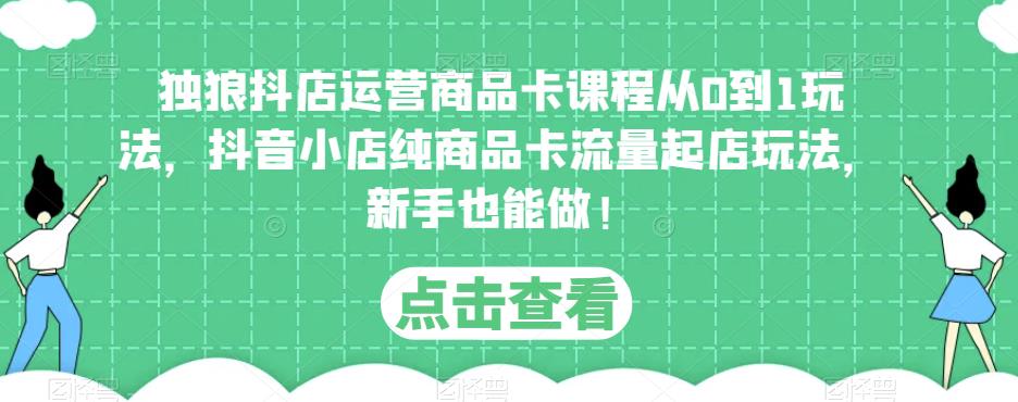 独狼抖店运营商品卡课程从0到1玩法，抖音小店纯商品卡流量起店玩法，新手也能做！_泡桐学堂