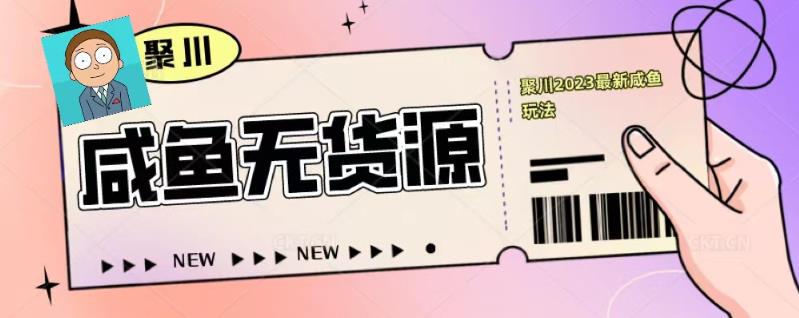 聚川2023闲鱼无货源最新经典玩法：基础认知+爆款闲鱼选品+快速找到货源_泡桐学堂