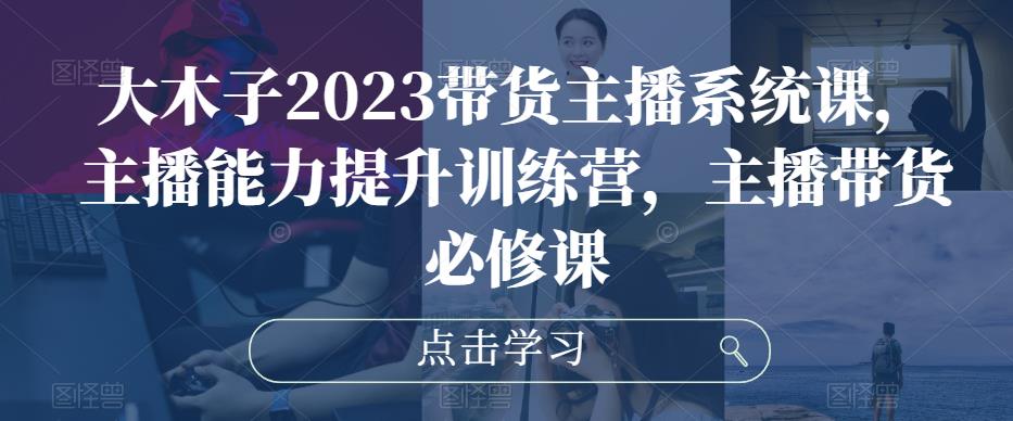 大木子2023带货主播系统课，主播能力提升训练营，主播带货必修课_泡桐学堂