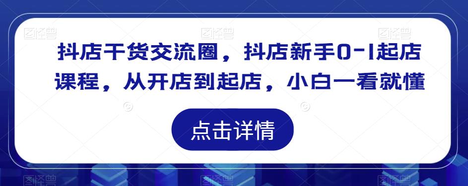 抖店干货交流圈，抖店新手0-1起店课程，从开店到起店，小白一看就懂_泡桐学堂