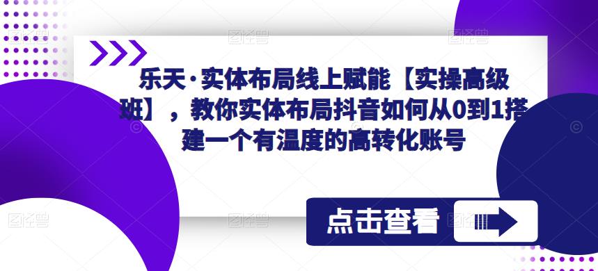 乐天·实体布局线上赋能【实操高级班】，教你实体布局抖音如何从0到1搭建一个有温度的高转化账号_泡桐学堂