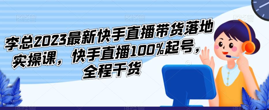 李总2023最新快手直播带货落地实操课，快手直播100%起号，全程干货_泡桐学堂