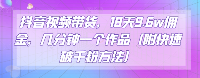 抖音视频带货，18天9.6w佣金，几分钟一个作品（附快速破千粉方法）【揭秘】_泡桐学堂