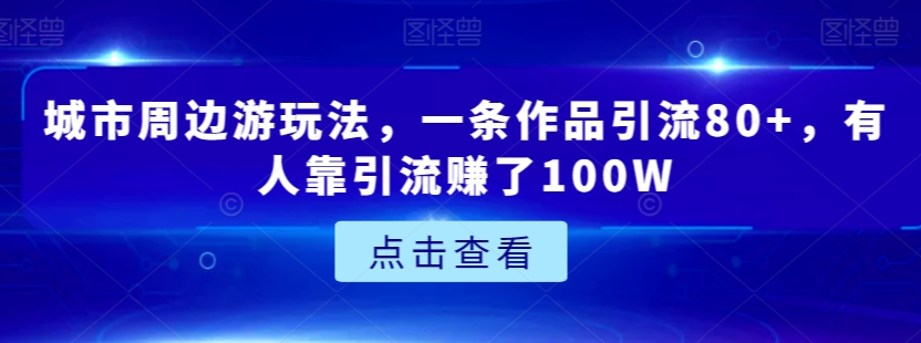 城市周边游玩法，一条作品引流80+，有人靠引流赚了100W【揭秘】_泡桐学堂