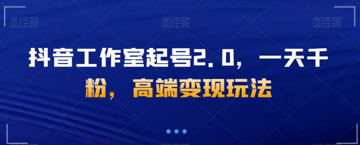 抖音工作室起号2.0，一天千粉，高端变现玩法【揭秘】_泡桐学堂
