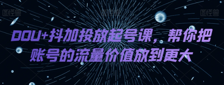 DOU+抖加投放起号课，帮你把账号的流量价值放到更大_泡桐学堂