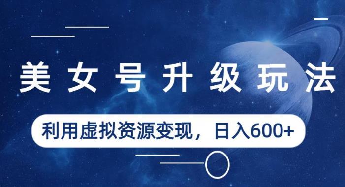 美女号升级玩法，利用虚拟资源变现，日入600+（教程+素材）【揭秘】_泡桐学堂