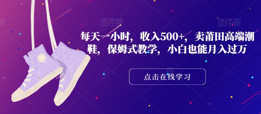 每天一小时，收入500+，卖莆田高端潮鞋，保姆式教学，小白也能月入过万【揭秘】_泡桐学堂