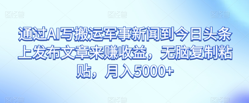 通过AI写搬运军事新闻到今日头条上发布文章来赚收益，无脑复制粘贴，月入5000+【揭秘】_泡桐学堂