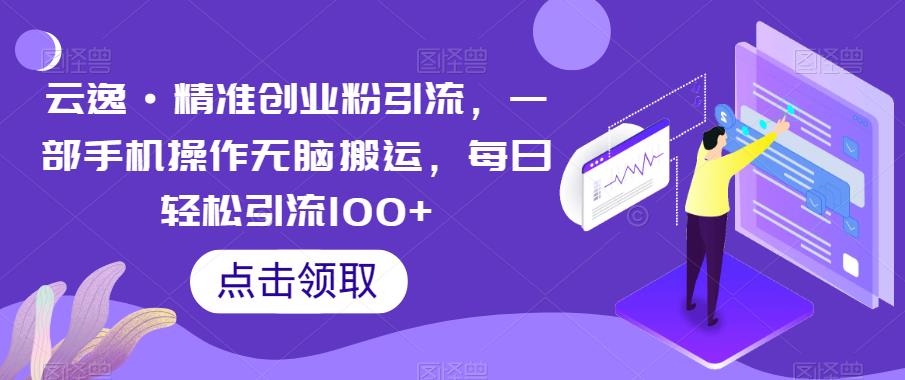 云逸·精准创业粉引流，一部手机操作无脑搬运，每日轻松引流100+_泡桐学堂