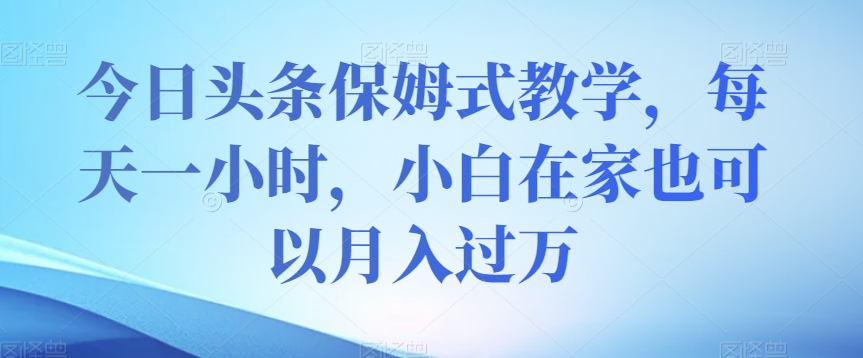 今日头条保姆式教学，每天一小时，小白在家也可以月入过万【揭秘】_泡桐学堂