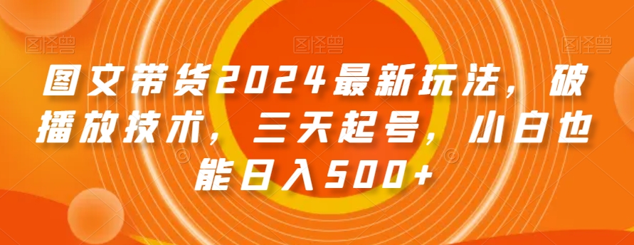 图文带货2024最新玩法，破播放技术，三天起号，小白也能日入500+【揭秘】_泡桐学堂