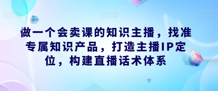 做一个会卖课的知识主播，找准专属知识产品，打造主播IP定位，构建直播话术体系_泡桐学堂
