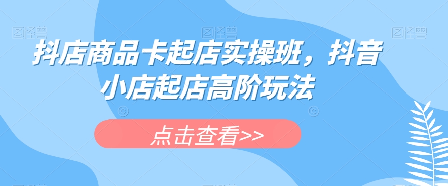 抖店商品卡起店实操班，抖音小店起店高阶玩法_泡桐学堂