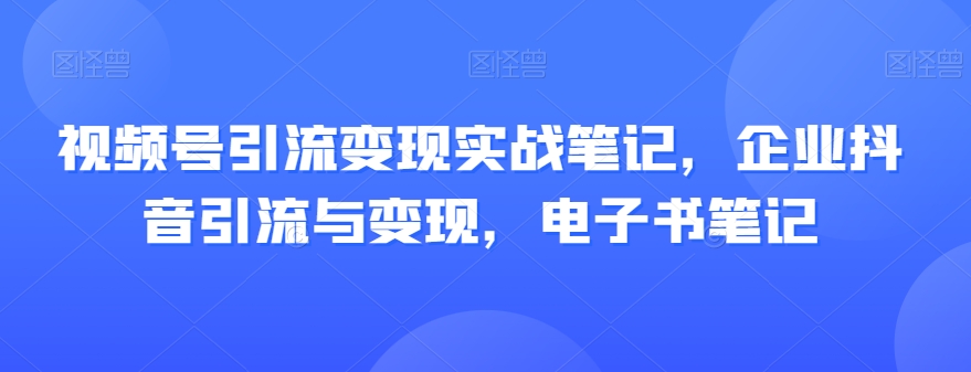 视频号引流变现实战笔记，企业抖音引流与变现，电子书笔记_泡桐学堂