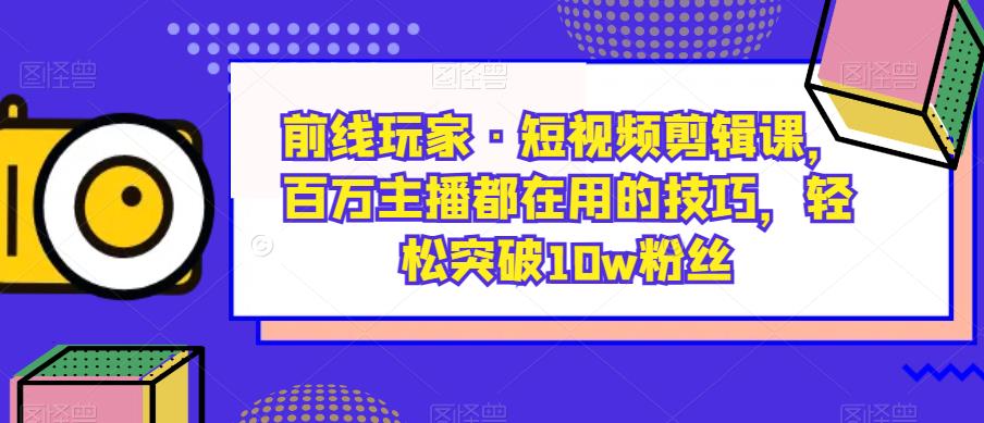 前线玩家·短视频剪辑课，百万主播都在用的技巧，轻松突破10w粉丝_泡桐学堂