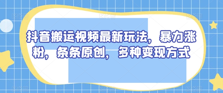 抖音搬运视频最新玩法，暴力涨粉，条条原创，多种变现方式【揭秘】_泡桐学堂