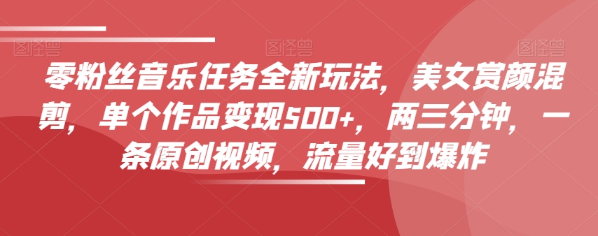 零粉丝音乐任务全新玩法，美女赏颜混剪，单个作品变现500+，两三分钟，一条原创视频，流量好到爆炸_泡桐学堂