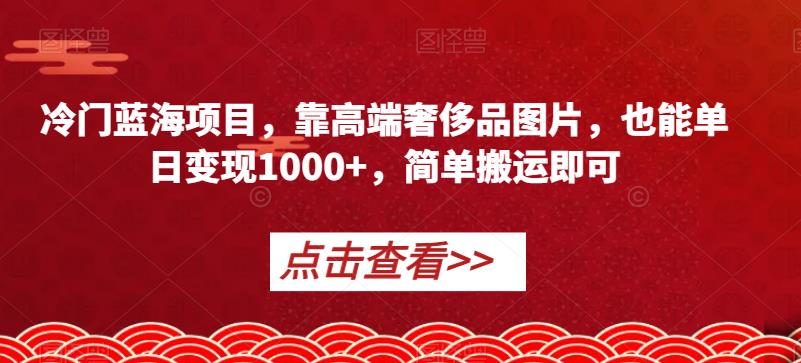 冷门蓝海项目，靠高端奢侈品图片，也能单日变现1000+，简单搬运即可【揭秘】_泡桐学堂