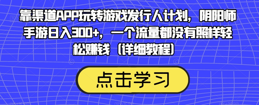 靠渠道APP玩转游戏发行人计划，阴阳师手游日入300+，一个流量都没有照样轻松赚钱（详细教程）_泡桐学堂