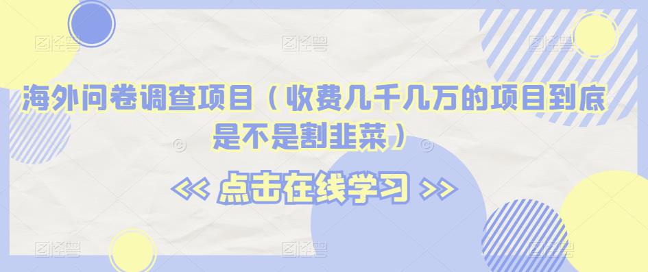 海外问卷调查项目（收费几千几万的项目到底是不是割韭菜）【揭秘】_泡桐学堂