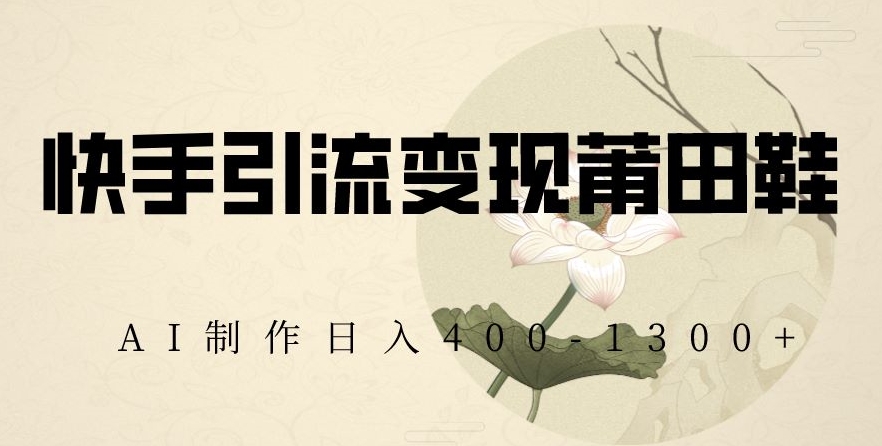 快手引流变现莆田鞋，AI制作日入400+【揭秘】_泡桐学堂