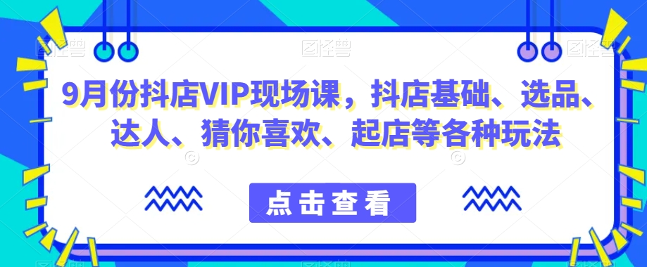 9月份抖店VIP现场课，抖音小店基础、选品、达人、猜你喜欢、起店等各种玩法_泡桐学堂