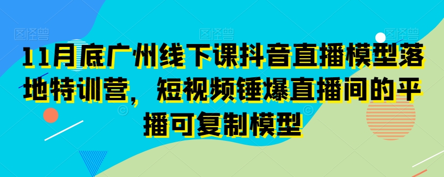 11月底广州线下课抖音直播模型落地特训营，短视频锤爆直播间的平播可复制模型_泡桐学堂