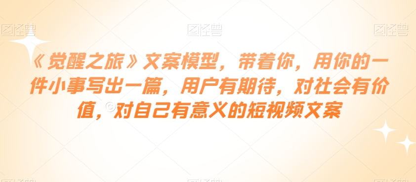 《觉醒之旅》文案模型，带着你，用你的一件小事写出一篇，用户有期待，对社会有价值，对自己有意义的短视频文案_泡桐学堂