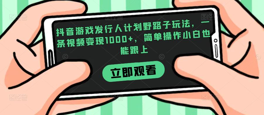 抖音游戏发行人计划野路子玩法，一条视频变现1000+，简单操作小白也能跟上【揭秘】_泡桐学堂