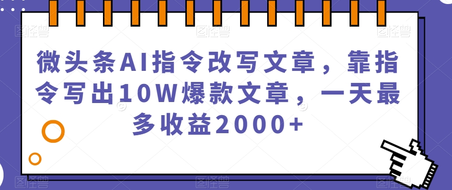 微头条AI指令改写文章，靠指令写出10W爆款文章，一天最多收益2000+【揭秘】_泡桐学堂