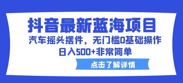 抖音最新蓝海项目，汽车摇头摆件，无门槛0基础操作，日入500+非常简单【拆解】_泡桐学堂