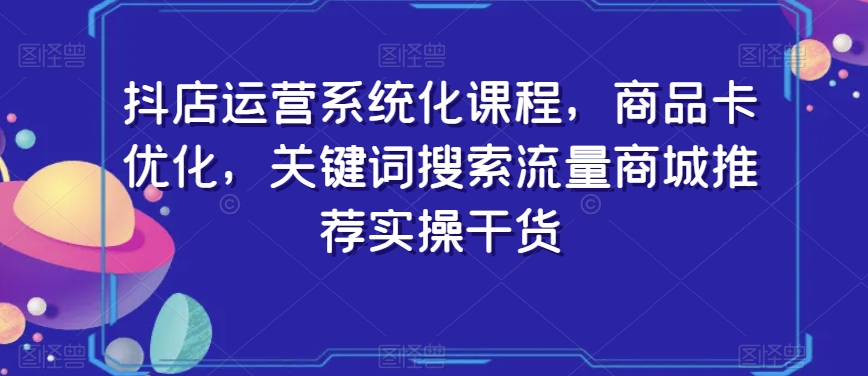 抖店运营系统化课程，商品卡优化，关键词搜索流量商城推荐实操干货_泡桐学堂