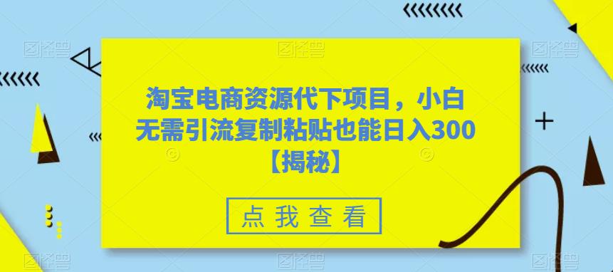 淘宝电商资源代下项目，小白无需引流复制粘贴也能日入300＋【揭秘】_泡桐学堂