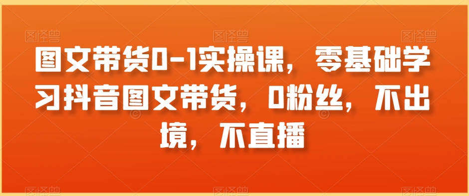 图文带货0-1实操课，零基础学习抖音图文带货，0粉丝，不出境，不直播_泡桐学堂