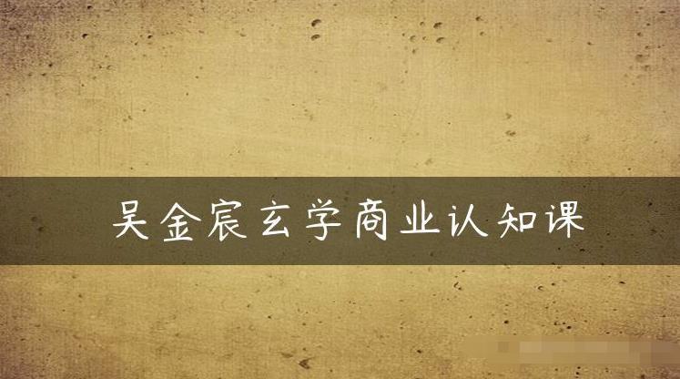 吴金宸玄学商业认知课，传统文化商业认知课_泡桐学堂