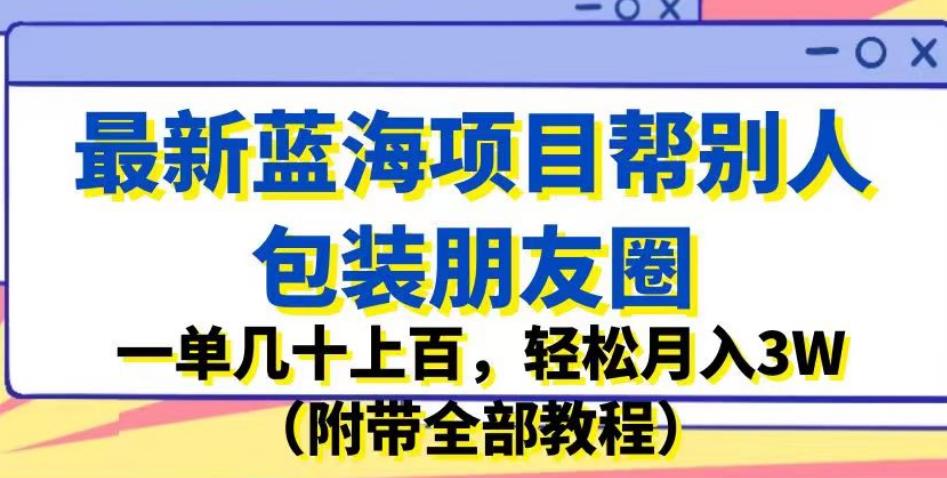 最新蓝海项目帮别人包装朋友圈，一单几十上百，轻松月入3W（附带全部教程）_泡桐学堂