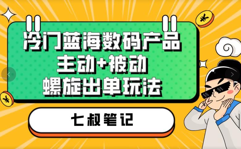 七叔冷门蓝海数码产品，主动+被动螺旋出单玩法，每天百分百出单【揭秘】_泡桐学堂