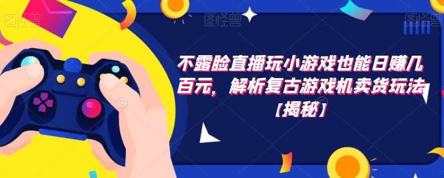 不露脸直播玩小游戏也能日赚几百元，解析复古游戏机卖货玩法【揭秘】_泡桐学堂