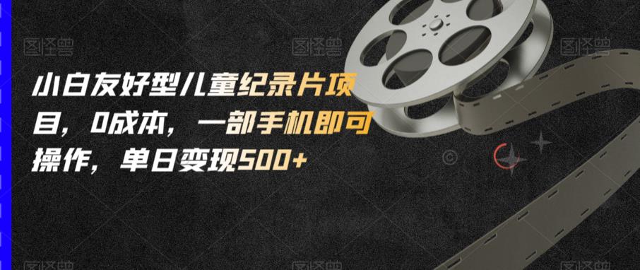 小白友好型儿童纪录片项目，0成本，一部手机即可操作，单日变现500+【揭秘】_泡桐学堂