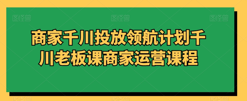 商家千川投放领航计划千川老板课商家运营课程_泡桐学堂