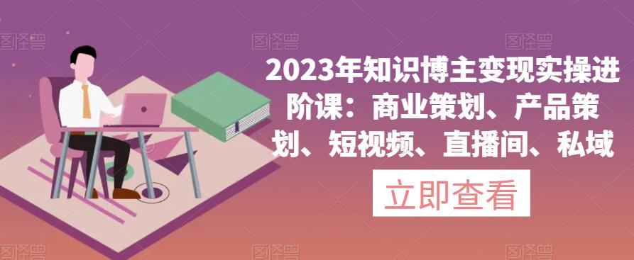 2023年知识博主变现实操进阶课：商业策划、产品策划、短视频、直播间、私域_泡桐学堂