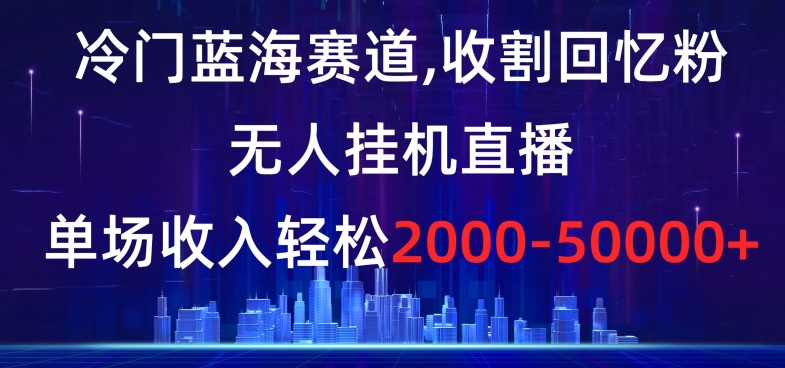 冷门蓝海赛道，收割回忆粉，无人挂机直播，单场收入轻松2000-5w+【揭秘】_泡桐学堂