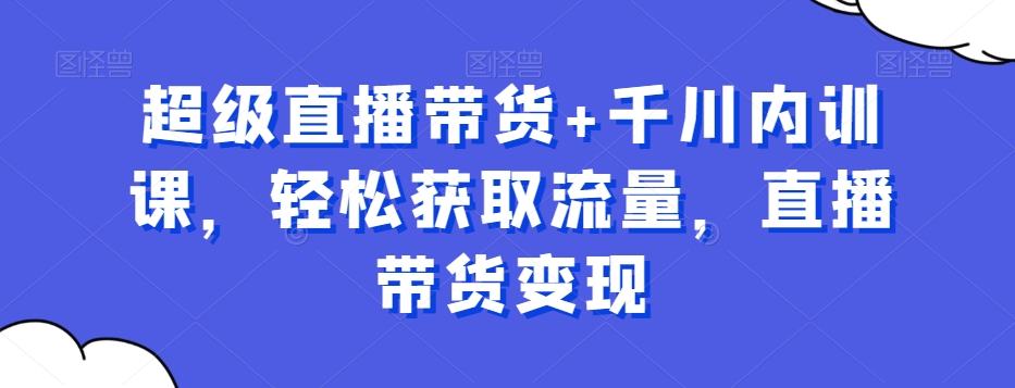 超级直播带货+千川内训课，轻松获取流量，直播带货变现_泡桐学堂