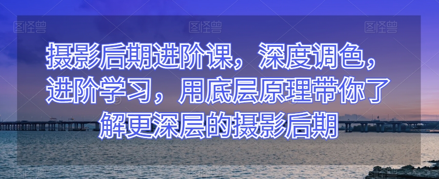 摄影后期进阶课，深度调色，进阶学习，用底层原理带你了解更深层的摄影后期_泡桐学堂